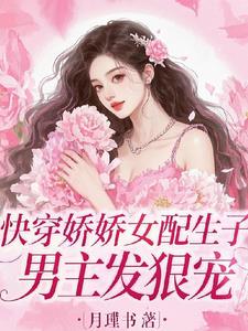 快穿娇娇女配生子，男主发狠宠
